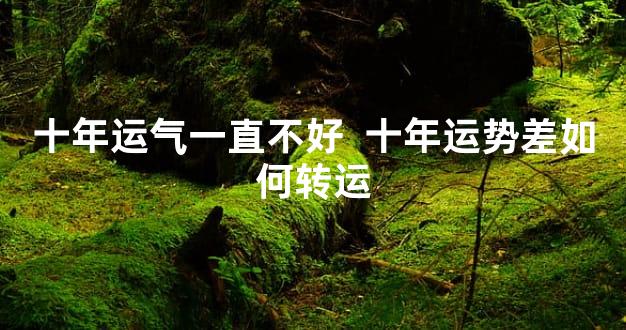 十年运气一直不好  十年运势差如何转运